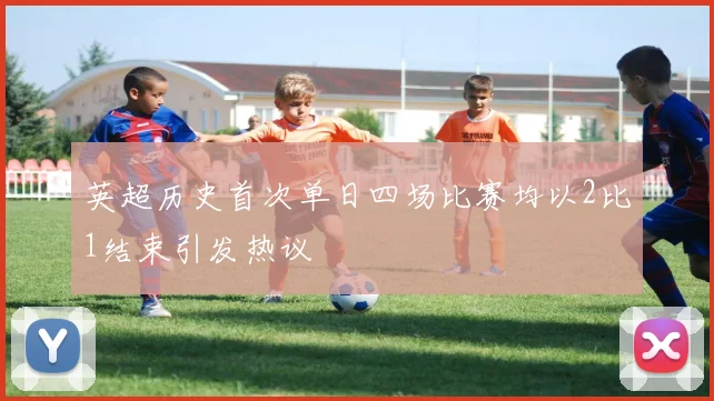 英超历史首次单日四场比赛均以2比1结束引发热议
