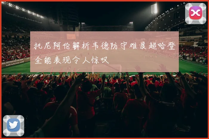 托尼阿伦解析韦德防守难度超哈登全能表现令人惊叹