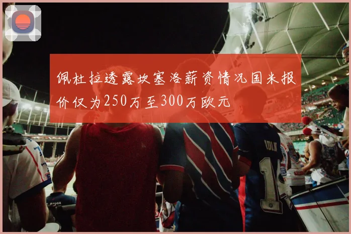 佩杜拉透露坎塞洛薪资情况国米报价仅为250万至300万欧元