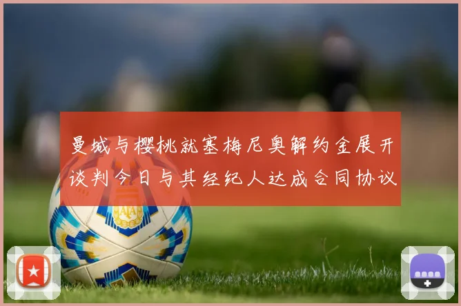 曼城与樱桃就塞梅尼奥解约金展开谈判今日与其经纪人达成合同协议