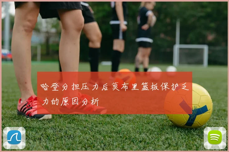 哈登分担压力后莫布里篮板保护乏力的原因分析