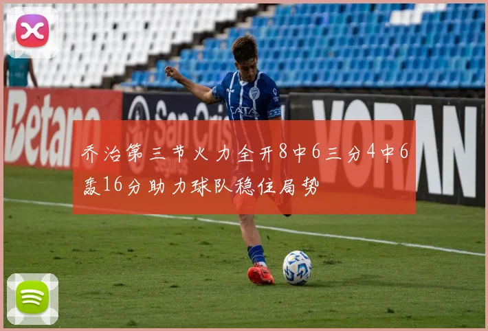 乔治第三节火力全开8中6三分4中6轰16分助力球队稳住局势