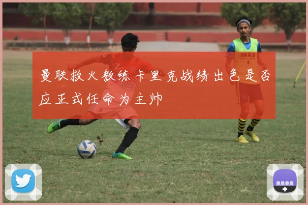 曼联救火教练卡里克战绩出色是否应正式任命为主帅