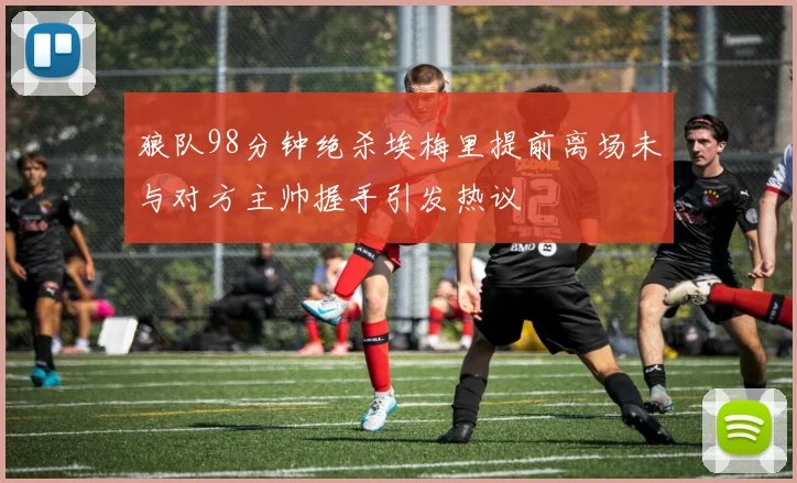 狼队98分钟绝杀埃梅里提前离场未与对方主帅握手引发热议