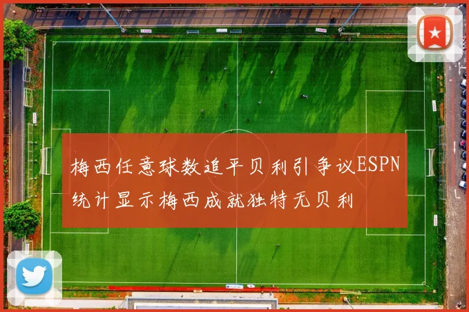 梅西任意球数追平贝利引争议ESPN统计显示梅西成就独特无贝利