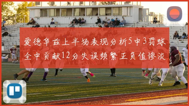 爱德华兹上半场表现分析5中3罚球全中贡献12分失误频繁正负值惨淡