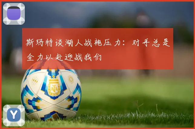 斯玛特谈湖人战袍压力：对手总是全力以赴迎战我们