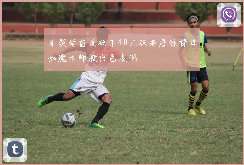 东契奇首度砍下40三双老詹称赞其如魔术师般出色表现