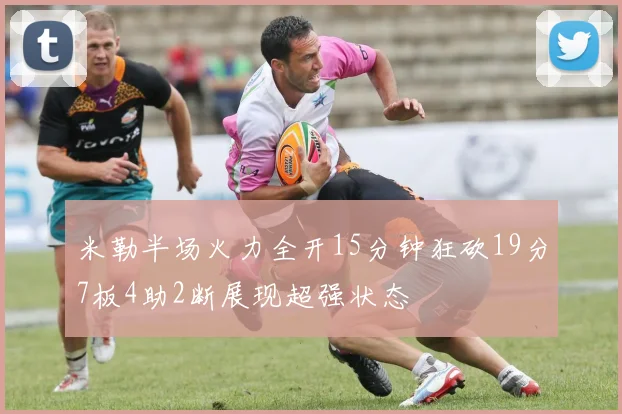 米勒半场火力全开15分钟狂砍19分7板4助2断展现超强状态