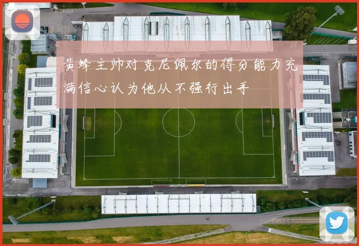 黄蜂主帅对克尼佩尔的得分能力充满信心认为他从不强行出手