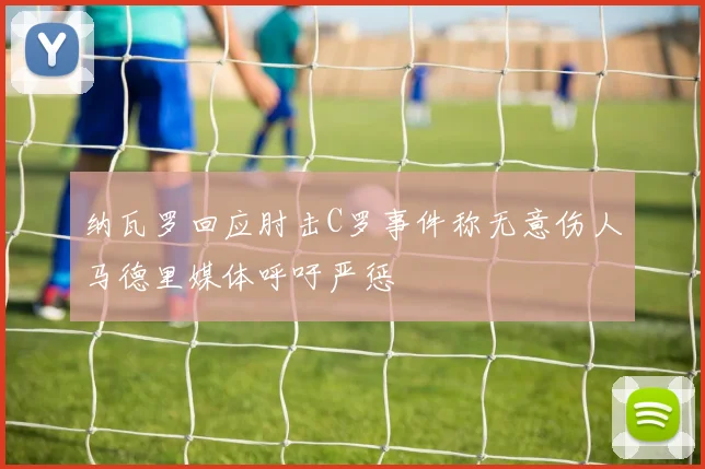 纳瓦罗回应肘击C罗事件称无意伤人马德里媒体呼吁严惩