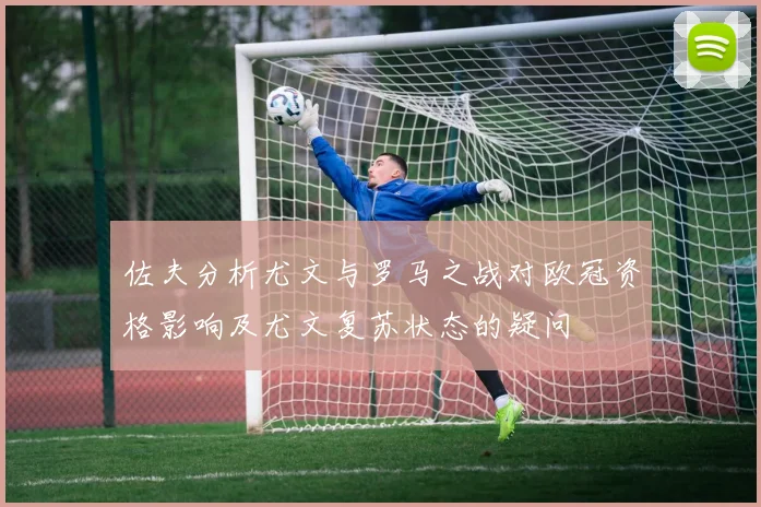 佐夫分析尤文与罗马之战对欧冠资格影响及尤文复苏状态的疑问