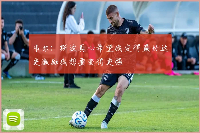 韦尔：斯波真心希望我变得最好这更激励我想要变得更强