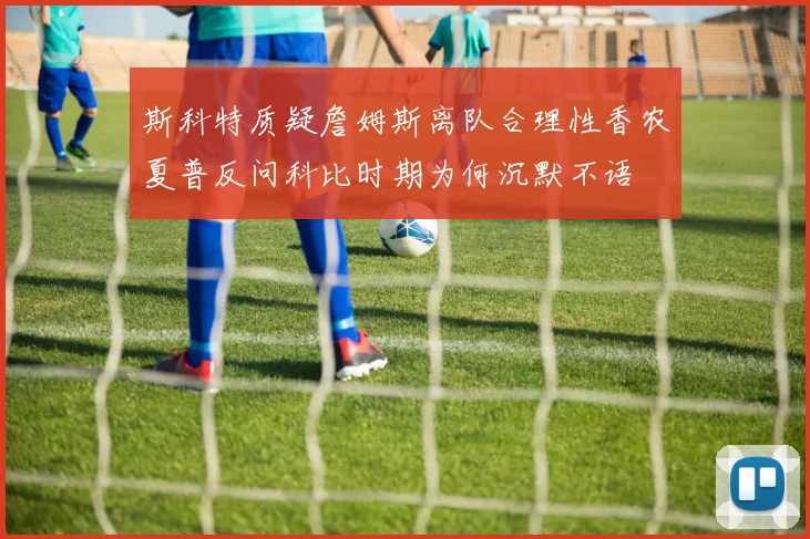 斯科特质疑詹姆斯离队合理性香农夏普反问科比时期为何沉默不语