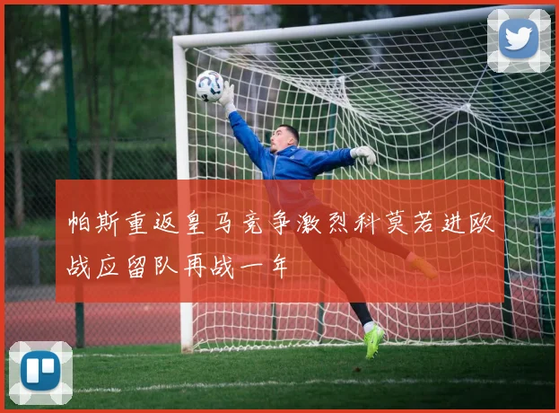 帕斯重返皇马竞争激烈科莫若进欧战应留队再战一年
