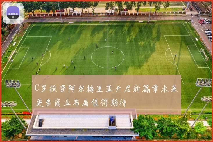 C罗投资阿尔梅里亚开启新篇章未来更多商业布局值得期待