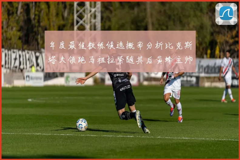 年度最佳教练候选概率分析比克斯塔夫领跑马祖拉紧随其后黄蜂主帅表现不佳