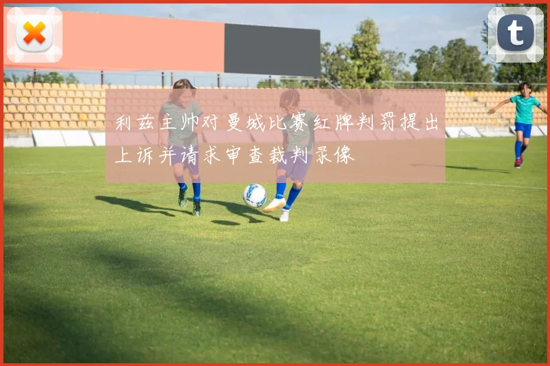 利兹主帅对曼城比赛红牌判罚提出上诉并请求审查裁判录像