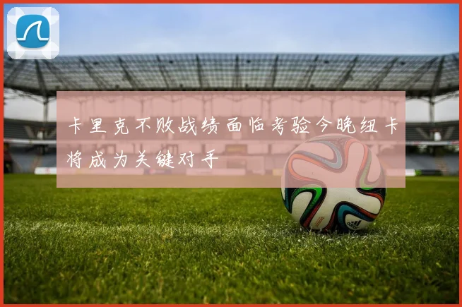 卡里克不败战绩面临考验今晚纽卡将成为关键对手