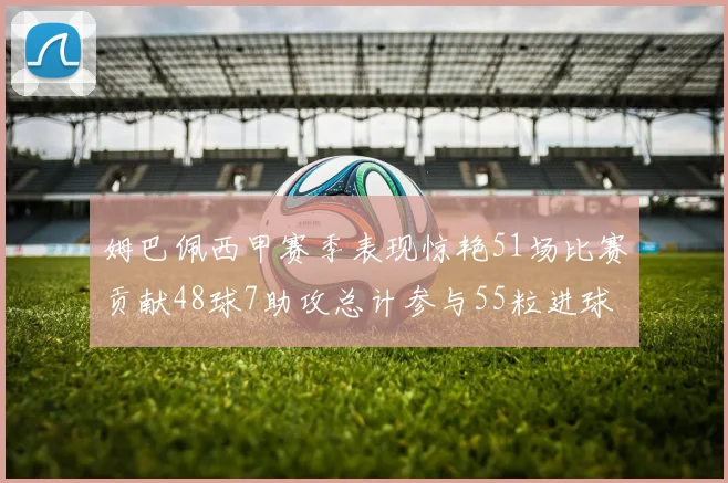 姆巴佩西甲赛季表现惊艳51场比赛贡献48球7助攻总计参与55粒进球