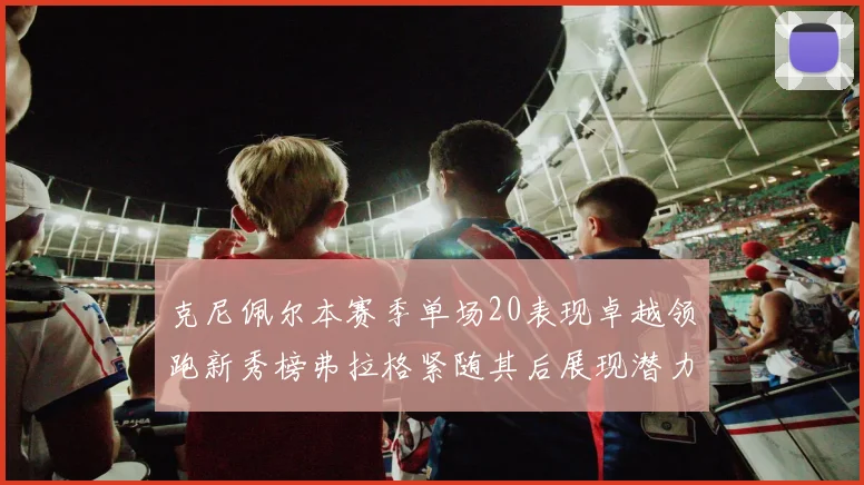 克尼佩尔本赛季单场20表现卓越领跑新秀榜弗拉格紧随其后展现潜力