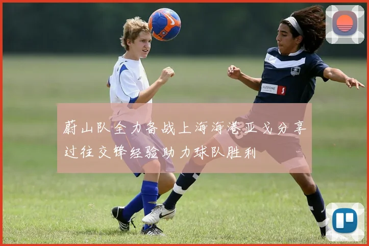 蔚山队全力备战上海海港亚戈分享过往交锋经验助力球队胜利