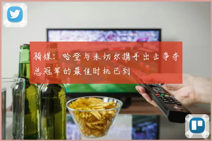 骑媒：哈登与米切尔携手出击争夺总冠军的最佳时机已到