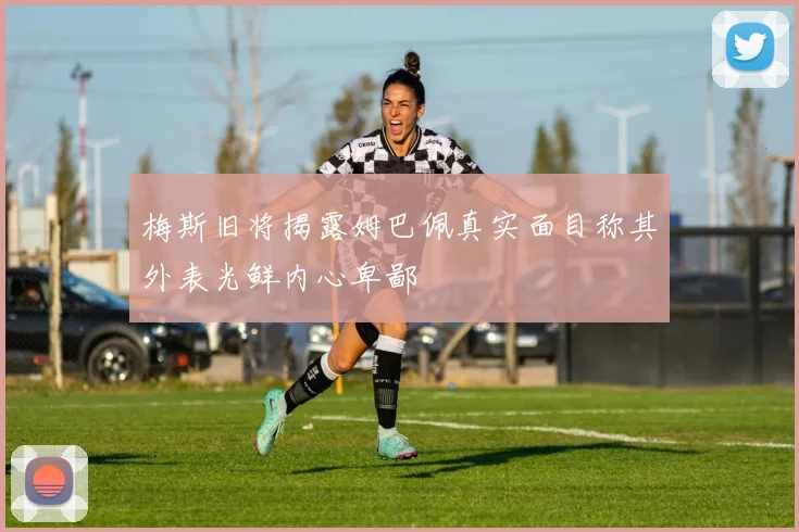 梅斯旧将揭露姆巴佩真实面目称其外表光鲜内心卑鄙