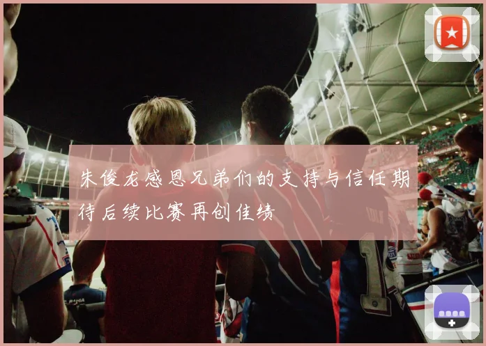 朱俊龙感恩兄弟们的支持与信任期待后续比赛再创佳绩