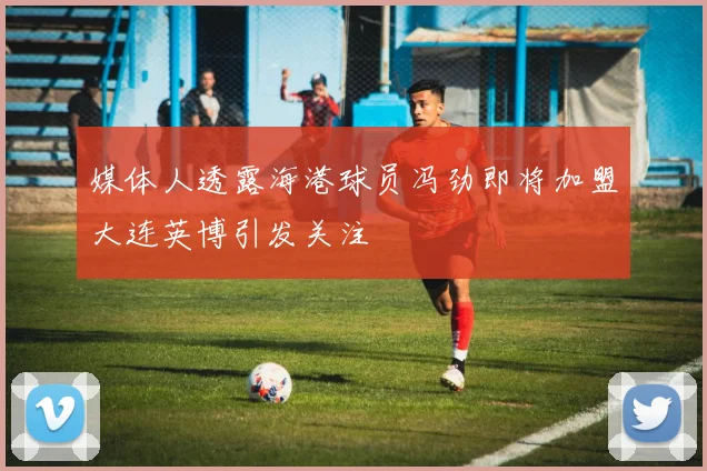 媒体人透露海港球员冯劲即将加盟大连英博引发关注