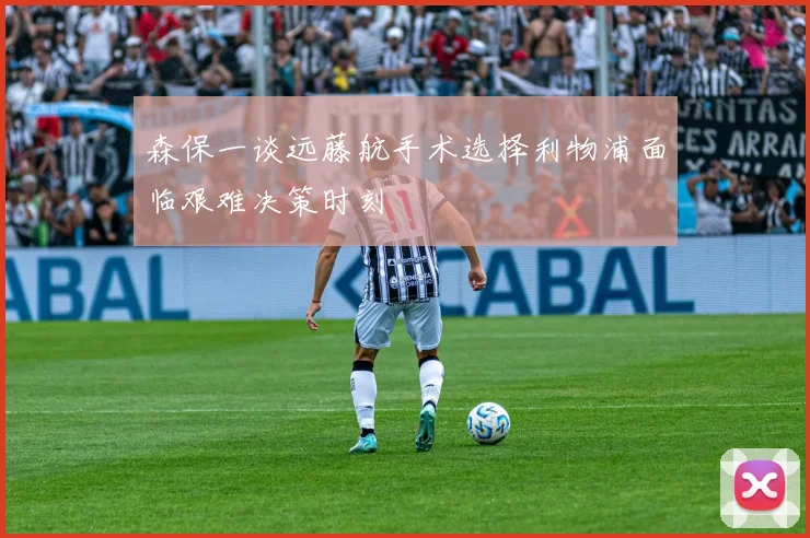 森保一谈远藤航手术选择利物浦面临艰难决策时刻
