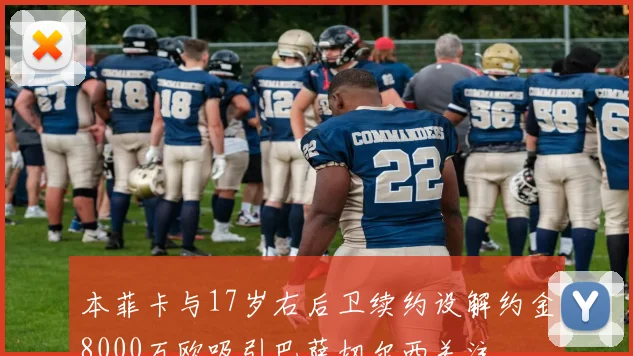 本菲卡与17岁右后卫续约设解约金8000万欧吸引巴萨切尔西关注