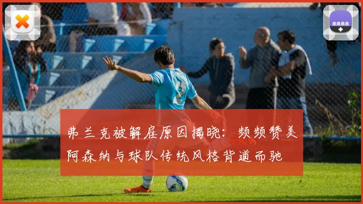 弗兰克被解雇原因揭晓：频频赞美阿森纳与球队传统风格背道而驰