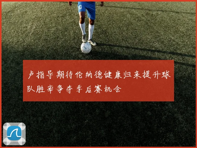 卢指导期待伦纳德健康归来提升球队胜率争夺季后赛机会