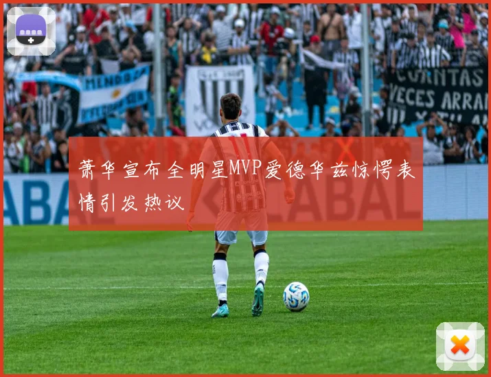 萧华宣布全明星MVP爱德华兹惊愕表情引发热议