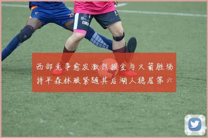 西部竞争愈发激烈掘金与火箭胜场持平森林狼紧随其后湖人稳居第六