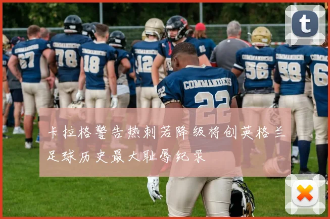 卡拉格警告热刺若降级将创英格兰足球历史最大耻辱纪录