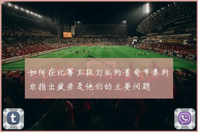 如何在比赛末段打乱约基奇节奏科尔指出疲劳是他们的主要问题