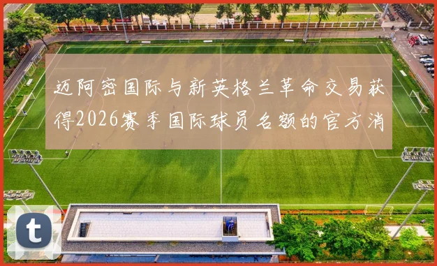 迈阿密国际与新英格兰革命交易获得2026赛季国际球员名额的官方消息